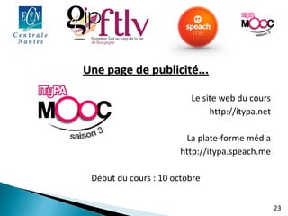 23 
UUnnee ppaaggee ddee ppuubblliicciittéé...... 
Le site web du cours 
http://itypa.net 
La plate-forme média 
http://itypa.speach.me 
Début du cours : 10 octobre 
 