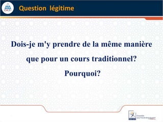 Question légitime
Dois-je m'y prendre de la même manière
que pour un cours traditionnel?
Pourquoi?
 