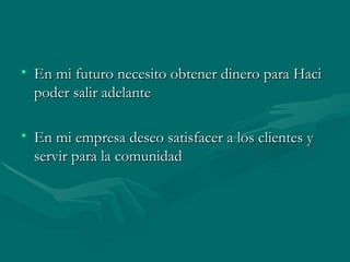 En mi futuro necesito obtener dinero para Haci poder salir adelante En mi empresa deseo satisfacer a los clientes y servir para la comunidad 
