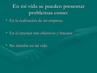 En mi vida se pueden presentar problemas como: En la realización de mi empresa En el intentar mis objetivos y fracasar. No triunfar en mi vida 