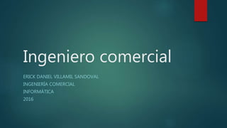 Ingeniero comercial
ERICK DANIEL VILLAMIL SANDOVAL
INGENIERÍA COMERCIAL
INFORMÁTICA
2016
 