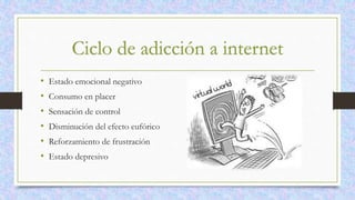 Ciclo de adicción a internet
• Estado emocional negativo
• Consumo en placer
• Sensación de control
• Disminución del efecto eufórico
• Reforzamiento de frustración
• Estado depresivo
 