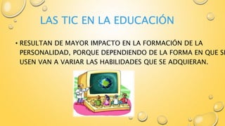 LAS TIC EN LA EDUCACIÓN
• RESULTAN DE MAYOR IMPACTO EN LA FORMACIÓN DE LA
PERSONALIDAD, PORQUE DEPENDIENDO DE LA FORMA EN QUE SE
USEN VAN A VARIAR LAS HABILIDADES QUE SE ADQUIERAN.
 