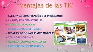 • FACILITA LA COMUNICACIÓN Y EL INTERCAMBIO
• LA BÚSQUEDA DE MATERIALES
• CONECTIVIDAD GLOBAL
• EL USO DE AULAS VIRTUALES
• DESARROLLO DE HABILIDADES MOTORAS
• TOMA DE DECISIONES
• RECURSOS VISUALES MOTIVANTES
• EJERCITACIÓN DE CONTENIDOS
 