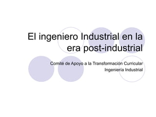El ingeniero Industrial en la
         era post-industrial
     Comité de Apoyo a la Transformación Curricular
                                Ingeniería Industrial
 