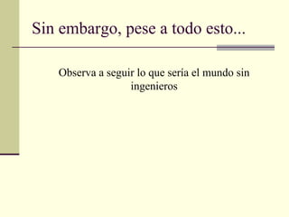 Sin embargo, pese a todo esto... Observa a seguir lo que sería el mundo sin ingenieros 