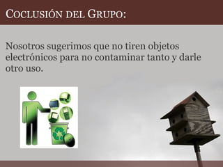 COCLUSIÓN DEL GRUPO:
Nosotros sugerimos que no tiren objetos
electrónicos para no contaminar tanto y darle
otro uso.
 