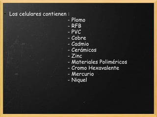 • Los celulares contienen :
- Plomo
- RFB
- PVC
- Cobre
- Cadmio
- Cerámicos
- Zinc
- Materiales Poliméricos
- Cromo Hexavalente
- Mercurio
- Niquel
 