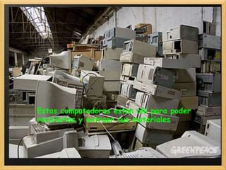 Estas computadoras estan ahí para poder
reciclarlas y extraer sus materiales
 