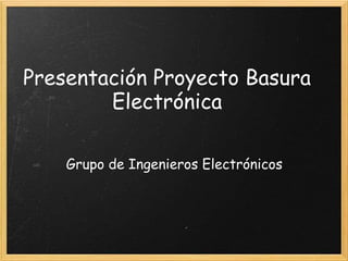 Presentación Proyecto Basura
Electrónica
Grupo de Ingenieros Electrónicos
 