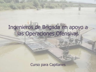 Ingenieros de Brigada en apoyo a
las Operaciones Ofensivas
Curso para Capitanes
 
