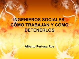 INGENIEROS SOCIALES: CÓMO TRABAJAN Y CÓMO DETENERLOS Alberto Pertusa Ros 