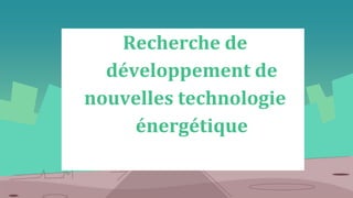 Recherche de
développement de
nouvelles technologie
énergétique
 