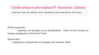 Profil recherché :
Ingénieur en énergie et /ou climatisation Avoir un bon niveau en
langue espagnole à l'écrit et à l'oral
Savoir-être :
- Capacité à comprendre et analyser les besoins client
 