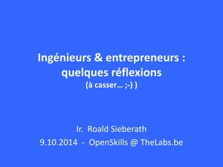 Ingénieurs & entrepreneurs : 
quelques réflexions 
(à casser… ;-) ) 
Ir. Roald Sieberath 
9.10.2014 - OpenSkills @ TheLabs.be 
 