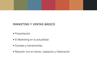 MARKETING Y VENTAS BÁSICO


• Presentación

• El Marketing en la actualidad

• Canales y herramientas

• Relación con el cliente, captación y ﬁdelización
 