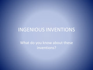 INGENIOUS INVENTIONS
What do you know about these
inventions?
 