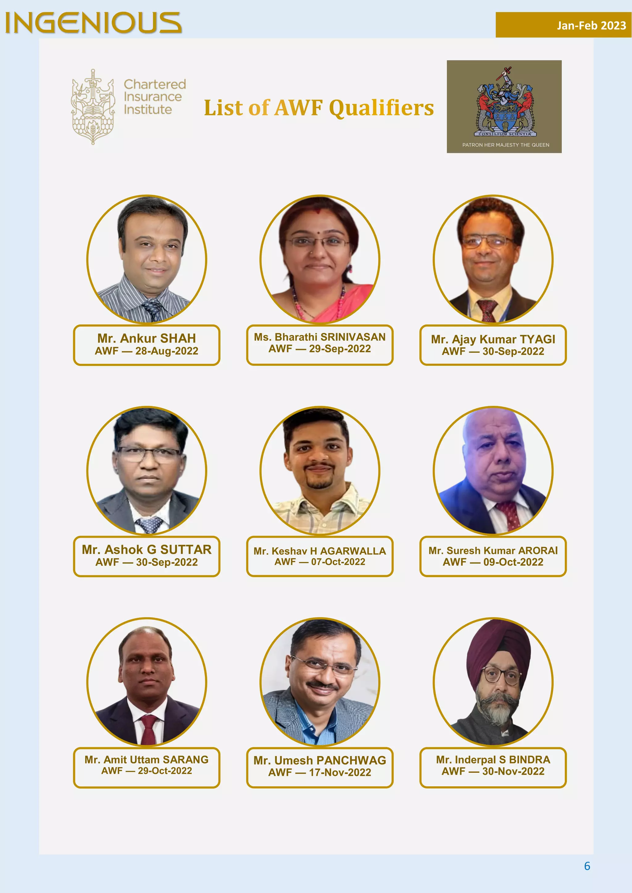 6
Mr. Ankur SHAH
AWF — 28-Aug-2022
Ms. Bharathi SRINIVASAN
AWF — 29-Sep-2022
Mr. Ajay Kumar TYAGI
AWF — 30-Sep-2022
Mr. Ashok G SUTTAR
AWF — 30-Sep-2022
Mr. Keshav H AGARWALLA
AWF — 07-Oct-2022
Mr. Suresh Kumar ARORAI
AWF — 09-Oct-2022
Mr. Amit Uttam SARANG
AWF — 29-Oct-2022
Mr. Umesh PANCHWAG
AWF — 17-Nov-2022
Mr. Inderpal S BINDRA
AWF — 30-Nov-2022
Jan-Feb 2023
INGENIOUS
 