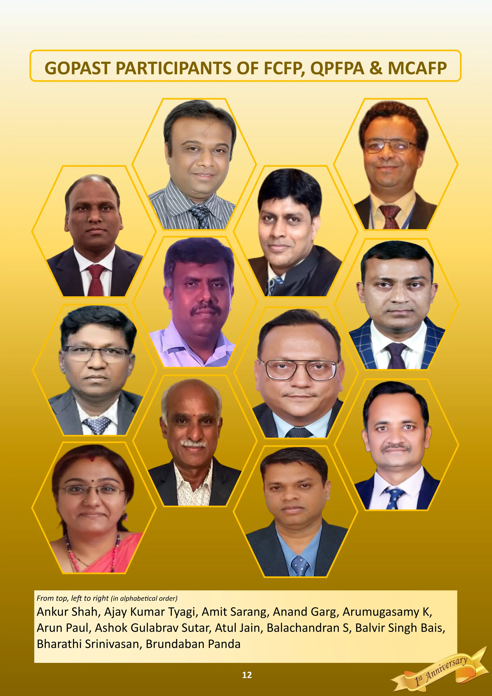 12
From top, le to right (in alphabe cal order)
Ankur Shah, Ajay Kumar Tyagi, Amit Sarang, Anand Garg, Arumugasamy K,
Arun Paul, Ashok Gulabrav Sutar, Atul Jain, Balachandran S, Balvir Singh Bais,
Bharathi Srinivasan, Brundaban Panda
GOPAST PARTICIPANTS OF FCFP, QPFPA & MCAFP
 