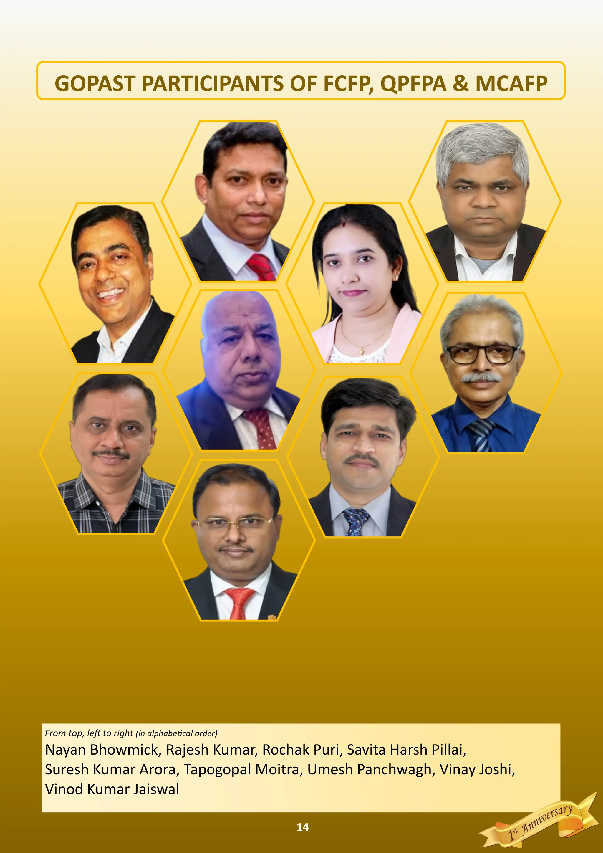 14
From top, le to right (in alphabe cal order)
Nayan Bhowmick, Rajesh Kumar, Rochak Puri, Savita Harsh Pillai,
Suresh Kumar Arora, Tapogopal Moitra, Umesh Panchwagh, Vinay Joshi,
Vinod Kumar Jaiswal
GOPAST PARTICIPANTS OF FCFP, QPFPA & MCAFP
 