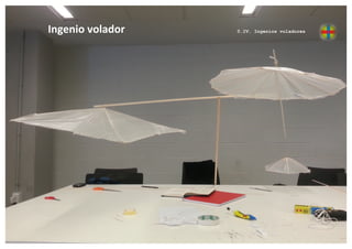  	
  	
  	
  	
  	
  	
  	
  	
  	
  Ingenio	
  volador	
  	
  	
  	
  	
  	
  	
  	
  	
  	
  	
  	
  	
  	
  	
  	
  	
  	
  	
  	
  	
  	
  	
  	
  	
  	
  	
  	
  	
  	
  	
  	
  	
  	
  	
  	
  	
  	
  	
  	
  	
  	
  

0.IV. Ingenios voladores

	
  

	
  
	
  
	
  
	
  
	
  
	
  
	
  
	
  
	
  
	
  
	
  
EPS – CEU San Pablo. Taller de Proyectos La Factoría
lafactoria-epsceu.blogspot.com
@lafactoria_ceu

 