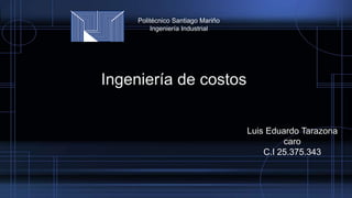 Ingeniería de costos
Luis Eduardo Tarazona
caro
C.I 25.375.343
Politécnico Santiago Mariño
Ingeniería Industrial
 