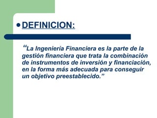 DEFINICION: “ La Ingeniería Financiera es la parte de la gestión financiera que trata la combinación de instrumentos de inversión y financiación, en la forma más adecuada para conseguir un objetivo preestablecido.”   