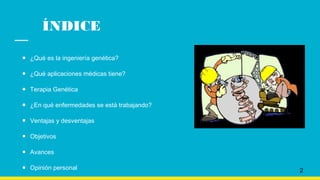 ÍNDICE
● ¿Qué es la ingeniería genética?
● ¿Qué aplicaciones médicas tiene?
● Terapia Genética
● ¿En qué enfermedades se está trabajando?
● Ventajas y desventajas
● Objetivos
● Avances
● Opinión personal 2
 
