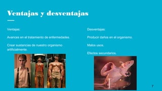 Ventajas y desventajas
Ventajas:
Avances en el tratamiento de enfermedades.
Crear sustancias de nuestro organismo
artificialmente.
Desventajas:
Producir daños en el organismo.
Malos usos.
Efectos secundarios.
7
 