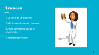 Avances
1.La cura de la diabetes
2.Medicamentos más precisos
3.ADN controlado desde el
nacimiento
4.Teletransportación
9
 