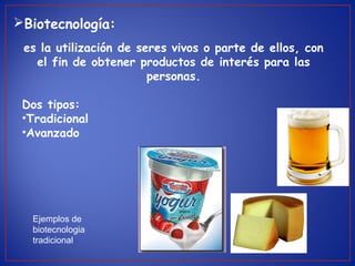 es la utilización de seres vivos o parte de ellos, con
el fin de obtener productos de interés para las
personas.
Dos tipos:
•Tradicional
•Avanzado
Biotecnología:
Ejemplos de
biotecnologia
tradicional
 