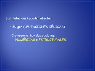 Las mutaciones pueden afectar:
• UN gen ( MUTACIONES GÉNICAS).
• Cromosoma: hay dos opciones;
NUMÉRICAS o ESTRUCTURALES.
 