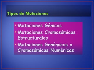 • Mutaciones Génicas
• Mutaciones Cromosómicas
Estructurales
• Mutaciones Genómicas o
Cromosómicas Numéricas
 