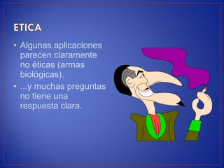 • Algunas aplicaciones
parecen claramente
no éticas (armas
biológicas).
• ...y muchas preguntas
no tiene una
respuesta clara.
 