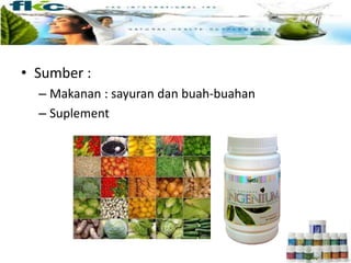 • Sumber :
– Makanan : sayuran dan buah-buahan
– Suplement
 