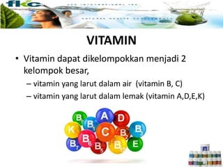 VITAMIN
• Vitamin dapat dikelompokkan menjadi 2
kelompok besar,
– vitamin yang larut dalam air (vitamin B, C)
– vitamin yang larut dalam lemak (vitamin A,D,E,K)
 