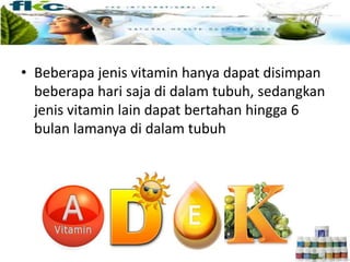 • Beberapa jenis vitamin hanya dapat disimpan
beberapa hari saja di dalam tubuh, sedangkan
jenis vitamin lain dapat bertahan hingga 6
bulan lamanya di dalam tubuh
 