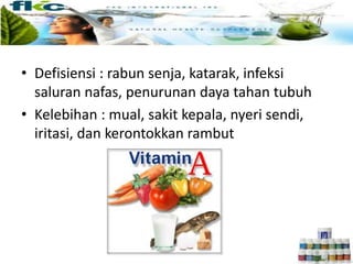 • Defisiensi : rabun senja, katarak, infeksi
saluran nafas, penurunan daya tahan tubuh
• Kelebihan : mual, sakit kepala, nyeri sendi,
iritasi, dan kerontokkan rambut
 