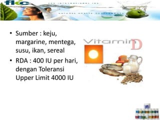 • Sumber : keju,
margarine, mentega,
susu, ikan, sereal
• RDA : 400 IU per hari,
dengan Toleransi
Upper Limit 4000 IU
 