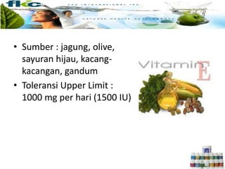 • Sumber : jagung, olive,
sayuran hijau, kacang-
kacangan, gandum
• Toleransi Upper Limit :
1000 mg per hari (1500 IU)
 