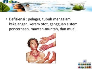 • Defisiensi : pelagra, tubuh mengalami
kekejangan, keram otot, gangguan sistem
pencernaan, muntah-muntah, dan mual.
 