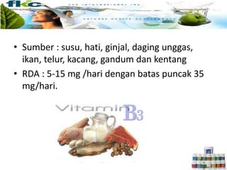 • Sumber : susu, hati, ginjal, daging unggas,
ikan, telur, kacang, gandum dan kentang
• RDA : 5-15 mg /hari dengan batas puncak 35
mg/hari.
 