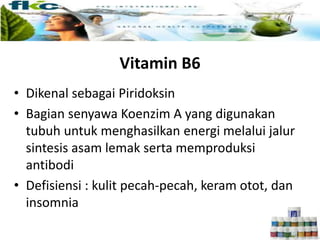 Vitamin B6
• Dikenal sebagai Piridoksin
• Bagian senyawa Koenzim A yang digunakan
tubuh untuk menghasilkan energi melalui jalur
sintesis asam lemak serta memproduksi
antibodi
• Defisiensi : kulit pecah-pecah, keram otot, dan
insomnia
 