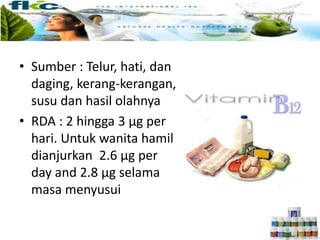 • Sumber : Telur, hati, dan
daging, kerang-kerangan,
susu dan hasil olahnya
• RDA : 2 hingga 3 µg per
hari. Untuk wanita hamil
dianjurkan 2.6 µg per
day and 2.8 µg selama
masa menyusui
 