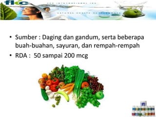 • Sumber : Daging dan gandum, serta beberapa
buah-buahan, sayuran, dan rempah-rempah
• RDA : 50 sampai 200 mcg
 