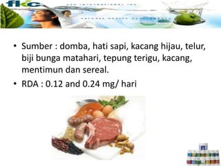 • Sumber : domba, hati sapi, kacang hijau, telur,
biji bunga matahari, tepung terigu, kacang,
mentimun dan sereal.
• RDA : 0.12 and 0.24 mg/ hari
 