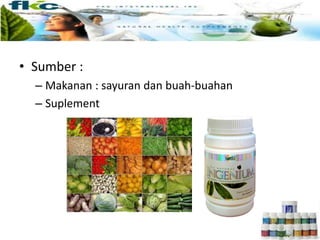 • Sumber :
– Makanan : sayuran dan buah-buahan
– Suplement
 