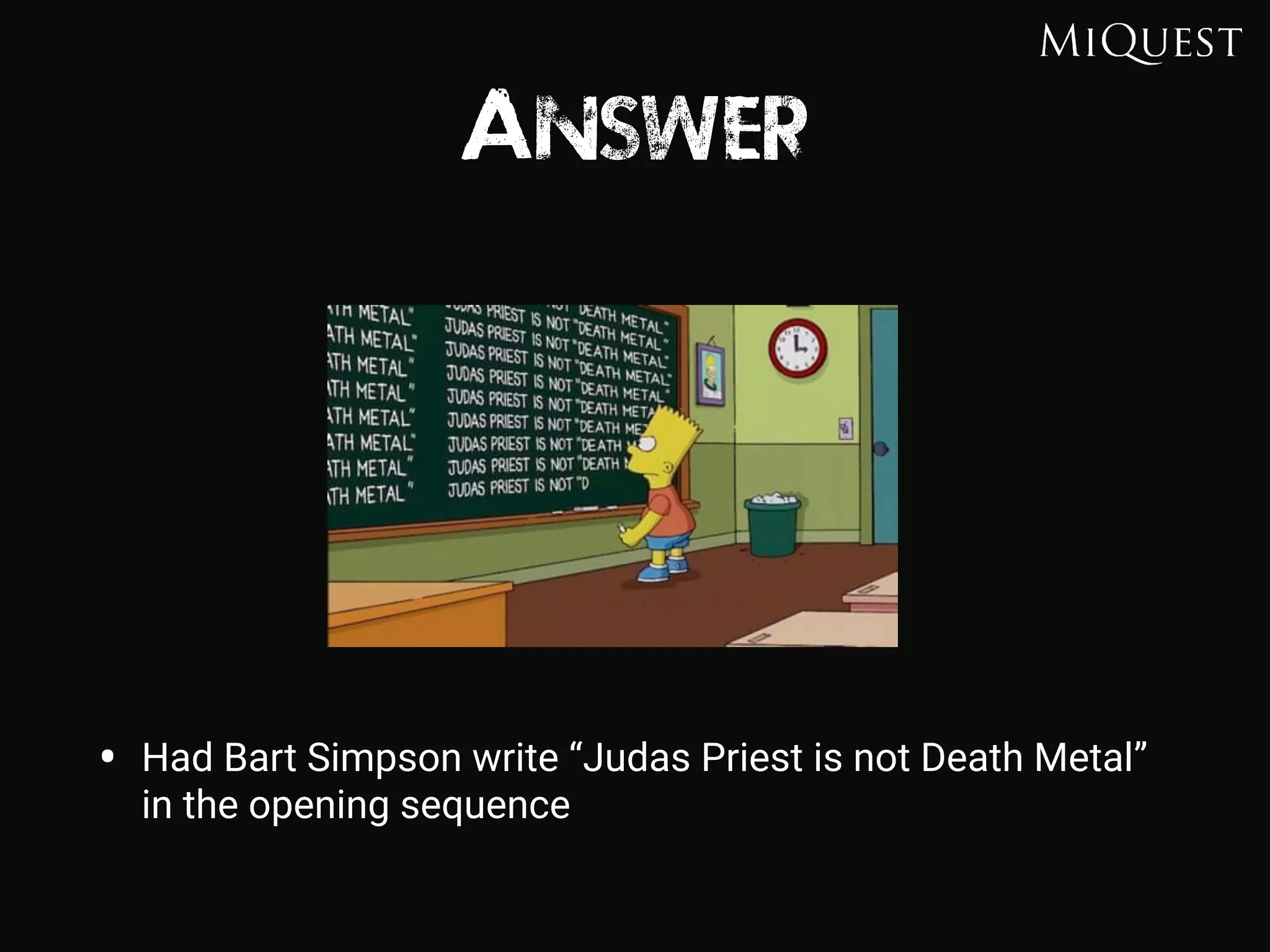Answer
• Had Bart Simpson write “Judas Priest is not Death Metal”
in the opening sequence
 