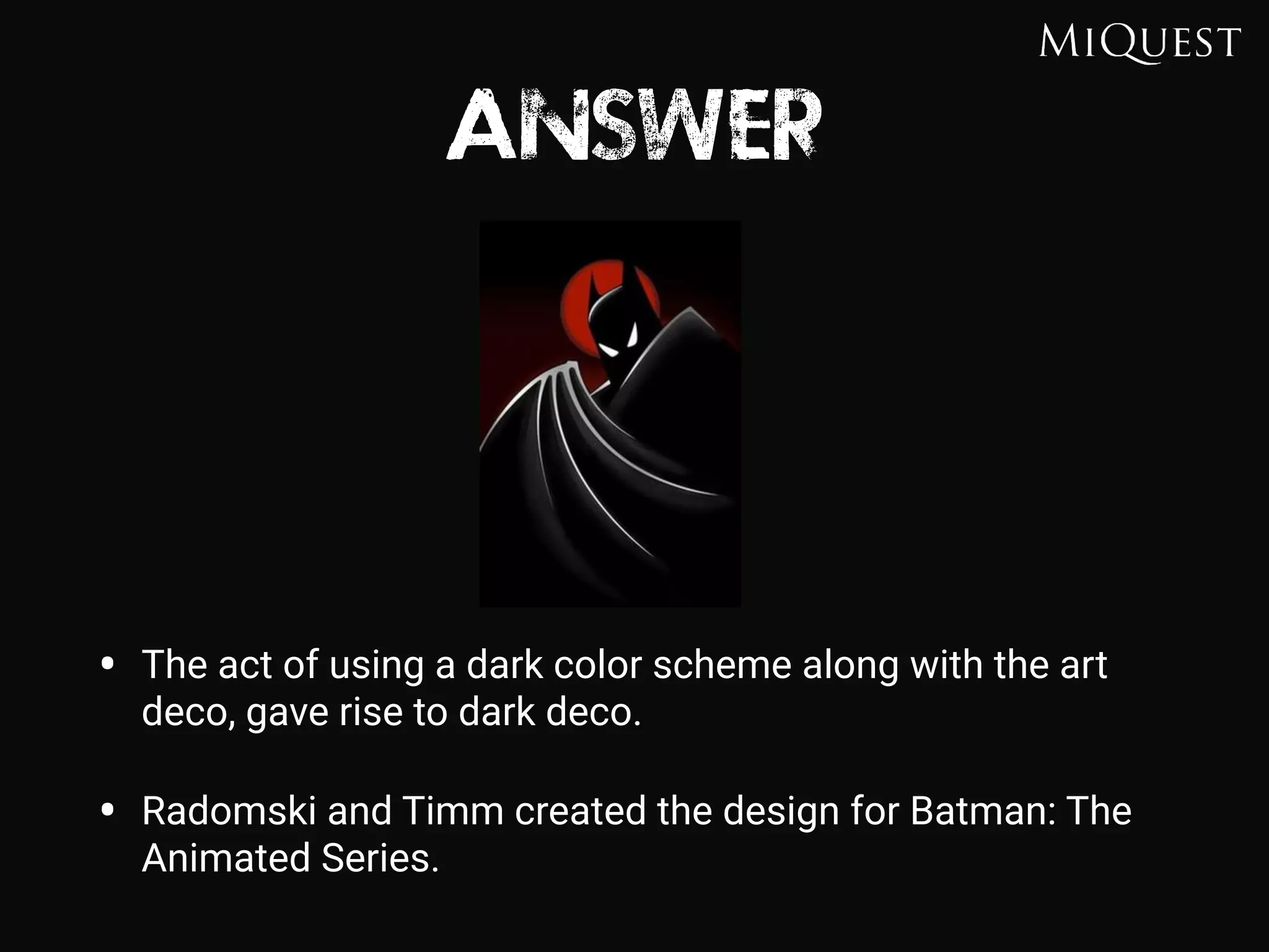 ANSWER
• The act of using a dark color scheme along with the art
deco, gave rise to dark deco.
• Radomski and Timm created the design for Batman: The
Animated Series.
 
