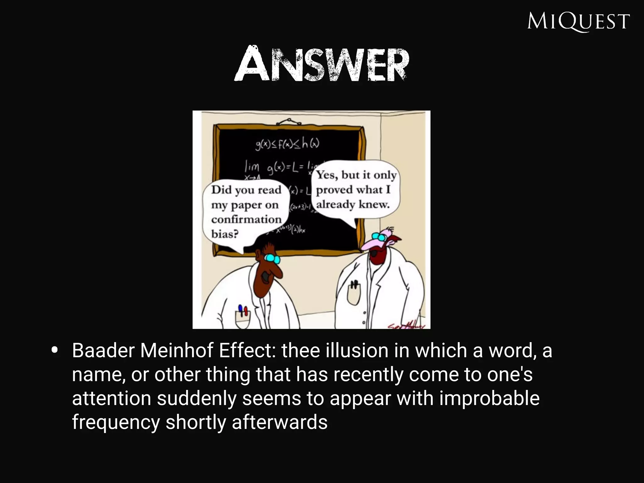 Answer
• Baader Meinhof Effect: thee illusion in which a word, a
name, or other thing that has recently come to one's
attention suddenly seems to appear with improbable
frequency shortly afterwards
 